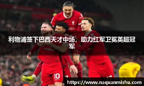 利物浦签下巴西天才中场，助力红军卫冕英超冠军