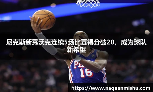 尼克斯新秀沃克连续5场比赛得分破20，成为球队新希望