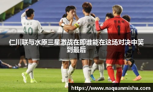 仁川联与水原三星激战在即谁能在这场对决中笑到最后