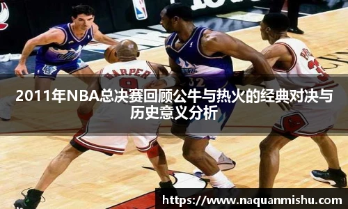2011年NBA总决赛回顾公牛与热火的经典对决与历史意义分析