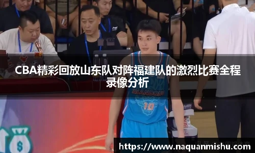 CBA精彩回放山东队对阵福建队的激烈比赛全程录像分析